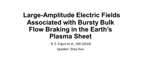 Large-Amplitude Electric Fields Associated with Bursty Bulk Flow Braking in the Earth’s Plasma Sheet R. E. Ergun et al., JGR (2014) Speaker: Zhao Duo.