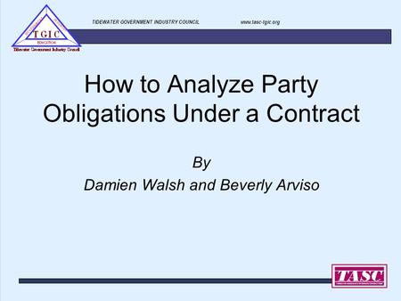 TIDEWATER GOVERNMENT INDUSTRY COUNCIL www.tasc-tgic.org How to Analyze Party Obligations Under a Contract By Damien Walsh and Beverly Arviso.