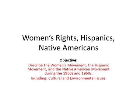 Women’s Rights, Hispanics, Native Americans Objective: Describe the Women’s Movement, the Hispanic Movement, and the Native American Movement during the.