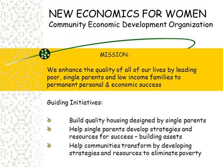 NEW ECONOMICS FOR WOMEN Community Economic Development Organization MISSION : We enhance the quality of all of our lives by leading poor, single parents.