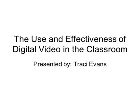 The Use and Effectiveness of Digital Video in the Classroom Presented by: Traci Evans.