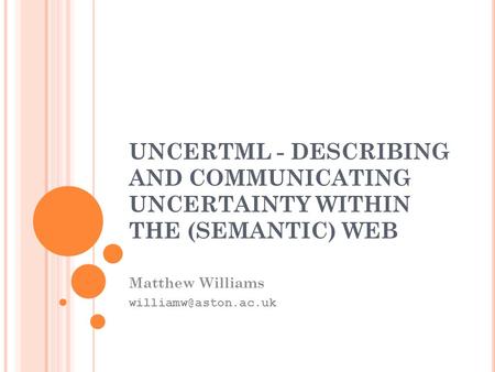 UNCERTML - DESCRIBING AND COMMUNICATING UNCERTAINTY WITHIN THE (SEMANTIC) WEB Matthew Williams