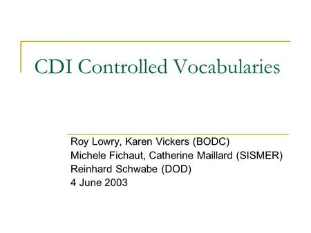 CDI Controlled Vocabularies Roy Lowry, Karen Vickers (BODC) Michele Fichaut, Catherine Maillard (SISMER) Reinhard Schwabe (DOD) 4 June 2003.
