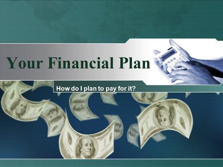 Your Financial Plan How do I plan to pay for it?.