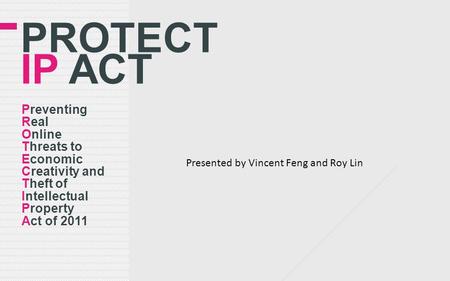 PROTECT IP ACT Preventing Real Online Threats to Economic Creativity and Theft of Intellectual Property Act of 2011 Presented by Vincent Feng and Roy Lin.