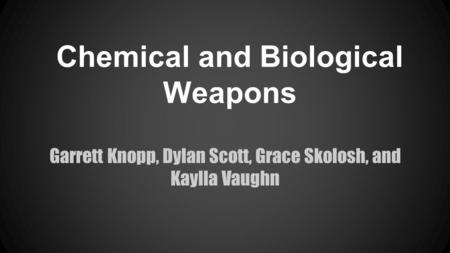 Chemical and Biological Weapons Garrett Knopp, Dylan Scott, Grace Skolosh, and Kaylla Vaughn.