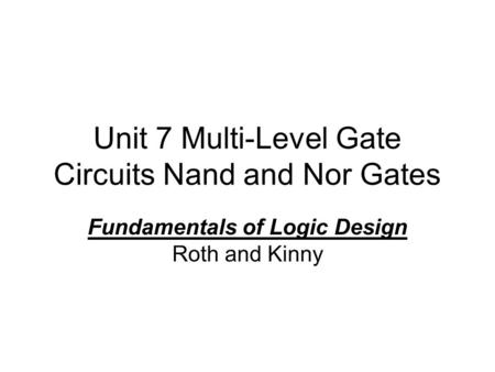 Unit 7 Multi-Level Gate Circuits Nand and Nor Gates Fundamentals of Logic Design Roth and Kinny.