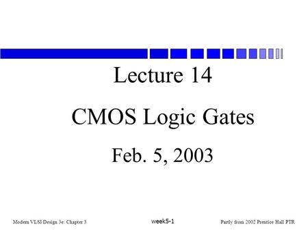 Modern VLSI Design 3e: Chapter 3Partly from 2002 Prentice Hall PTR week5-1 Lecture 14 CMOS Logic Gates Feb. 5, 2003.