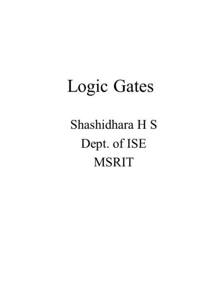 Logic Gates Shashidhara H S Dept. of ISE MSRIT. Basic Logic Design and Boolean Algebra GATES = basic digital building blocks which correspond to and perform.