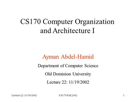 Lecture 22: 11/19/2002CS170 Fall 20021 CS170 Computer Organization and Architecture I Ayman Abdel-Hamid Department of Computer Science Old Dominion University.