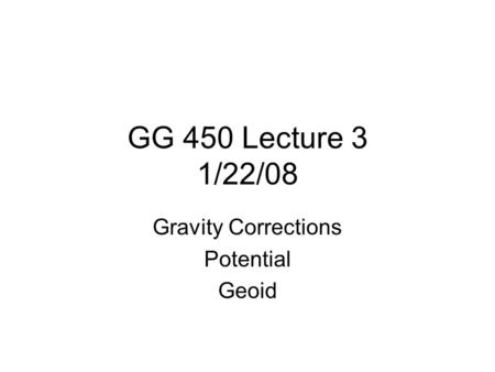 GG 450 Lecture 3 1/22/08 Gravity Corrections Potential Geoid.