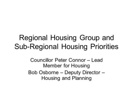Regional Housing Group and Sub-Regional Housing Priorities Councillor Peter Connor – Lead Member for Housing Bob Osborne – Deputy Director – Housing and.