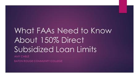 What FAAs Need to Know About 150% Direct Subsidized Loan Limits AMY CABLE BATON ROUGE COMMUNITY COLLEGE.