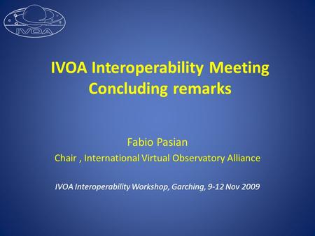 IVOA Interoperability Meeting Concluding remarks Fabio Pasian Chair, International Virtual Observatory Alliance IVOA Interoperability Workshop, Garching,