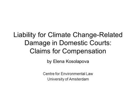 Liability for Climate Change-Related Damage in Domestic Courts: Claims for Compensation by Elena Kosolapova Centre for Environmental Law University of.