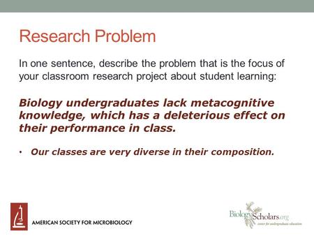 Research Problem In one sentence, describe the problem that is the focus of your classroom research project about student learning: Biology undergraduates.