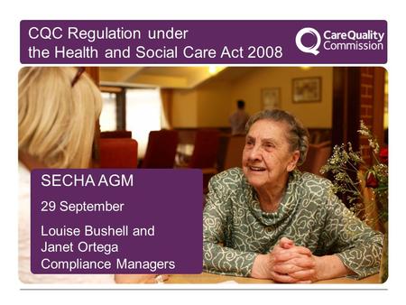 SECHA AGM 29 September Louise Bushell and Janet Ortega Compliance Managers CQC Regulation under the Health and Social Care Act 2008.