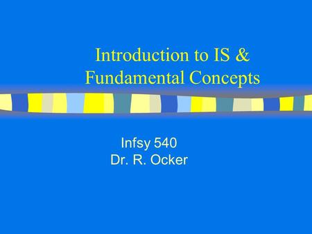 Introduction to IS & Fundamental Concepts Infsy 540 Dr. R. Ocker.