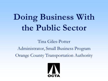 Doing Business With the Public Sector Tina Giles-Potter Administrator, Small Business Program Orange County Transportation Authority.
