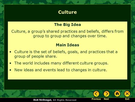 Holt McDougal, Culture The Big Idea Culture, a group’s shared practices and beliefs, differs from group to group and changes over time. Main Ideas Culture.