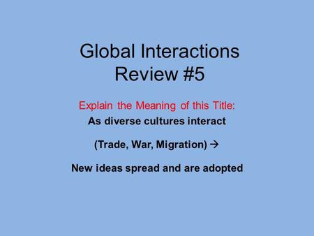 Global Interactions Review #5 Explain the Meaning of this Title: As diverse cultures interact (Trade, War, Migration)  New ideas spread and are adopted.