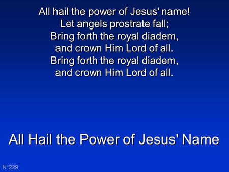 All Hail the Power of Jesus' Name N°229 All hail the power of Jesus' name! Let angels prostrate fall; Bring forth the royal diadem, and crown Him Lord.