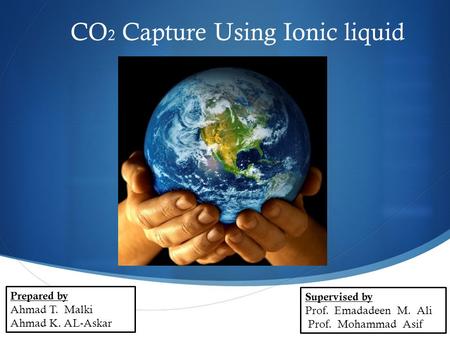  CO 2 Capture Using Ionic liquid Prepared by Ahmad T. Malki Ahmad K. AL-Askar Supervised by Prof. Emadadeen M. Ali Prof. Mohammad Asif.
