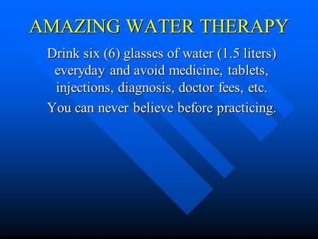 AMAZING WATER THERAPY Drink six (6) glasses of water (1.5 liters) everyday and avoid medicine, tablets, injections, diagnosis, doctor fees, etc. You can.