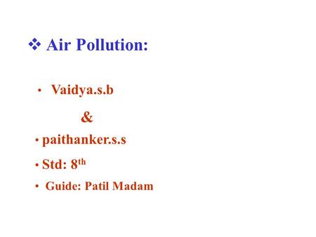  Air Pollution: Vaidya.s.b & paithanker.s.s Std: 8 th Guide: Patil Madam.