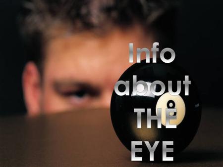  The eye is as big as a ping pong ball.  The biggest part of the eye which gives it its shape is the Vitreous body.  The eye is found next to the.
