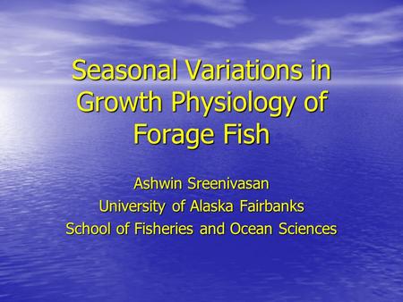 Seasonal Variations in Growth Physiology of Forage Fish Ashwin Sreenivasan University of Alaska Fairbanks School of Fisheries and Ocean Sciences.
