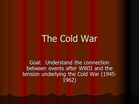 The Cold War Goal: Understand the connection between events after WWII and the tension underlying the Cold War (1945- 1962)
