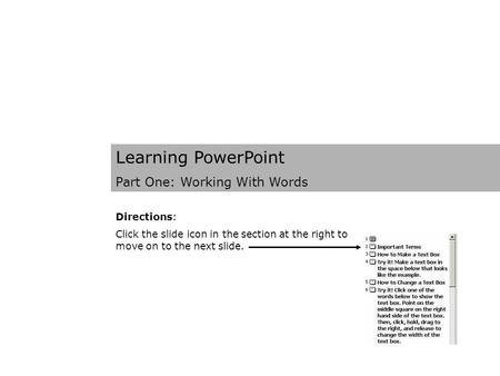 Learning PowerPoint Part One: Working With Words Directions: Click the slide icon in the section at the right to move on to the next slide.