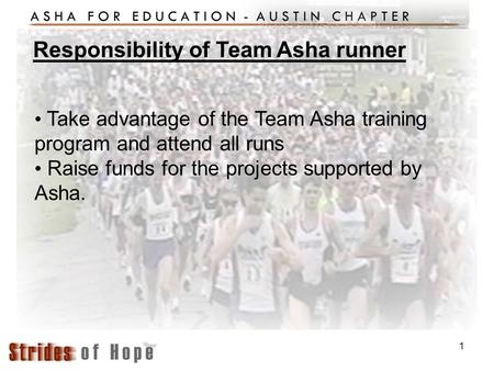 1 Take advantage of the Team Asha training program and attend all runs Raise funds for the projects supported by Asha. Responsibility of Team Asha runner.