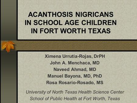 ACANTHOSIS NIGRICANS IN SCHOOL AGE CHILDREN IN FORT WORTH TEXAS Ximena Urrutia-Rojas, DrPH John A. Menchaca, MD Naveed Ahmad, MD Manuel Bayona, MD, PhD.