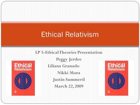 LP 5-Ethical Theories Presentation Peggy Jerdee Liliana Granado Nikki Mora Justin Summeril March 22, 2009 Ethical Relativism.