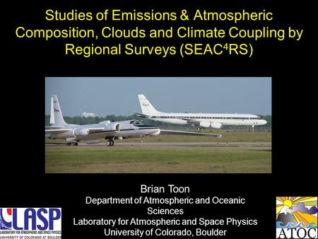 Studies of Emissions & Atmospheric Composition, Clouds and Climate Coupling by Regional Surveys (SEAC 4 RS) Brian Toon Department of Atmospheric and Oceanic.