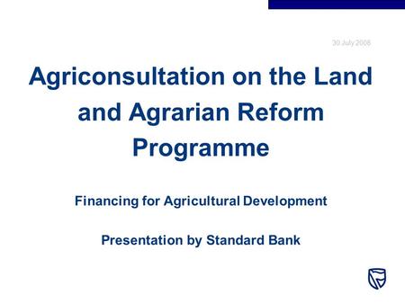 30 July 2008 Agriconsultation on the Land and Agrarian Reform Programme Financing for Agricultural Development Presentation by Standard Bank.