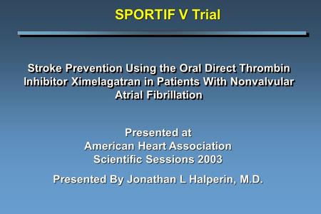 Stroke Prevention Using the Oral Direct Thrombin Inhibitor Ximelagatran in Patients With Nonvalvular Atrial Fibrillation SPORTIF V Trial Presented at American.
