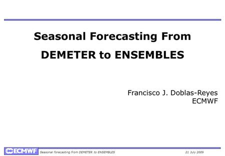 Seasonal forecasting from DEMETER to ENSEMBLES21 July 2009 Seasonal Forecasting From DEMETER to ENSEMBLES Francisco J. Doblas-Reyes ECMWF.