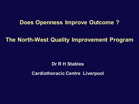 Does Openness Improve Outcome ? The North-West Quality Improvement Program Dr R H Stables Cardiothoracic Centre Liverpool.