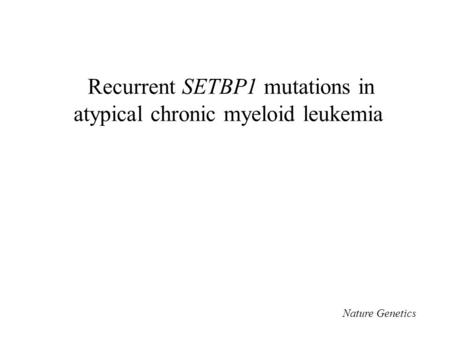 Recurrent SETBP1 mutations in atypical chronic myeloid leukemia Nature Genetics.