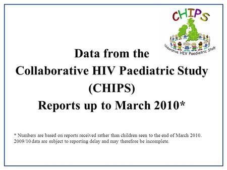 Data from the Collaborative HIV Paediatric Study (CHIPS) Reports up to March 2010* * Numbers are based on reports received rather than children seen to.
