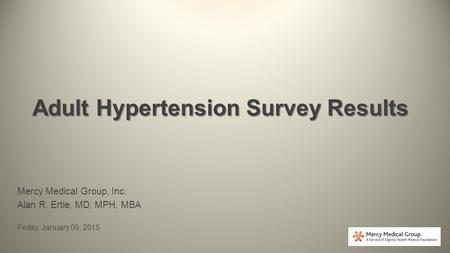 Adult Hypertension Survey Results Mercy Medical Group, Inc. Alan R. Ertle, MD, MPH, MBA Friday, January 09, 2015.