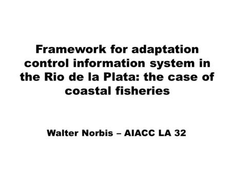 Framework for adaptation control information system in the Rio de la Plata: the case of coastal fisheries Walter Norbis – AIACC LA 32.