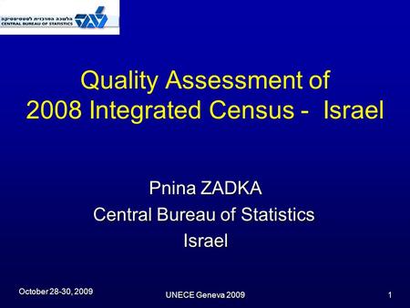 October 28-30, 2009 UNECE Geneva 2009 1 Quality Assessment of 2008 Integrated Census - Israel Pnina ZADKA Central Bureau of Statistics Israel.