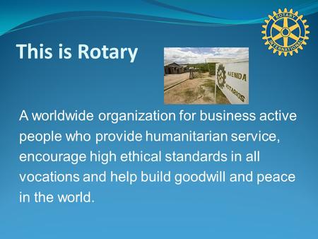 This is Rotary A worldwide organization for business active people who provide humanitarian service, encourage high ethical standards in all vocations.