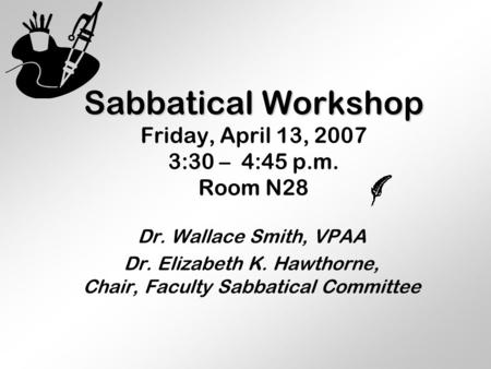 Sabbatical Workshop Sabbatical Workshop Friday, April 13, 2007 3:30 – 4:45 p.m. Room N28 Dr. Wallace Smith, VPAA Dr. Elizabeth K. Hawthorne, Chair, Faculty.