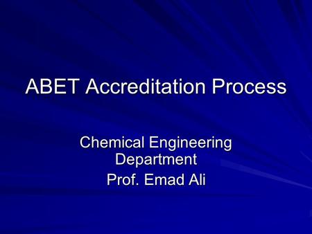ABET Accreditation Process Chemical Engineering Department Prof. Emad Ali.