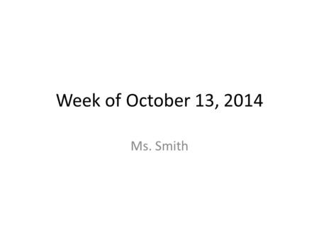 Week of October 13, 2014 Ms. Smith. October 13, 2014 You may pick out your own seat. Choose wisely. If you fail to follow directions during the time here.